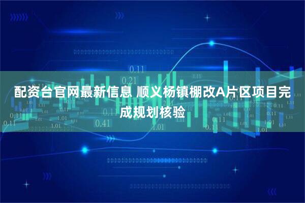 配资台官网最新信息 顺义杨镇棚改A片区项目完成规划核验