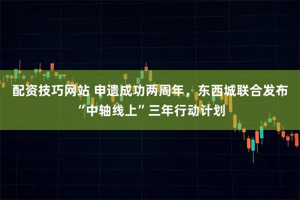 配资技巧网站 申遗成功两周年，东西城联合发布“中轴线上”三年行动计划