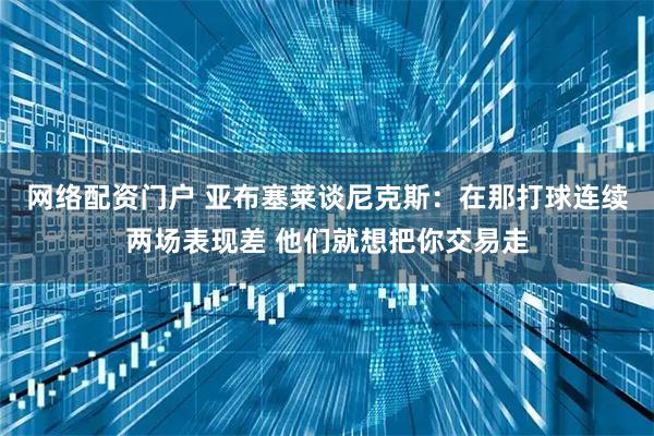 网络配资门户 亚布塞莱谈尼克斯：在那打球连续两场表现差 他们就想把你交易走