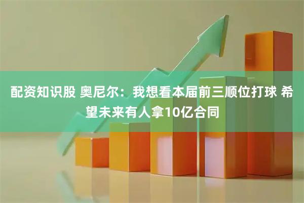 配资知识股 奥尼尔：我想看本届前三顺位打球 希望未来有人拿10亿合同