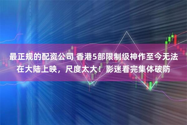 最正规的配资公司 香港5部限制级神作至今无法在大陆上映，尺度太大！影迷看完集体破防