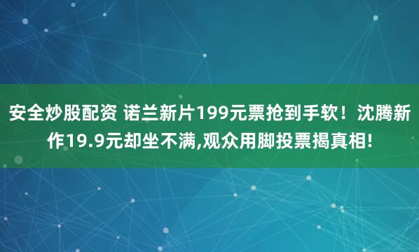安全炒股配资 诺兰新片199元票抢到手软！沈腾新作19.9元却坐不满,观众用脚投票揭真相!