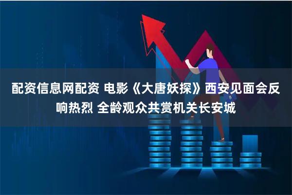 配资信息网配资 电影《大唐妖探》西安见面会反响热烈 全龄观众共赏机关长安城