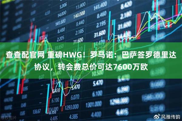 查查配官网 重磅HWG！罗马诺：巴萨签罗德里达协议，转会费总价可达7600万欧
