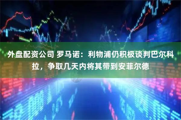 外盘配资公司 罗马诺：利物浦仍积极谈判巴尔科拉，争取几天内将其带到安菲尔德