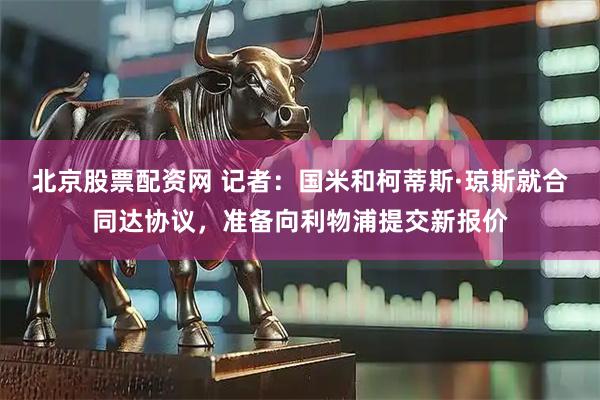 北京股票配资网 记者：国米和柯蒂斯·琼斯就合同达协议，准备向利物浦提交新报价