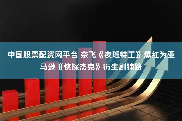 中国股票配资网平台 奈飞《夜班特工》爆红为亚马逊《侠探杰克》衍生剧铺路
