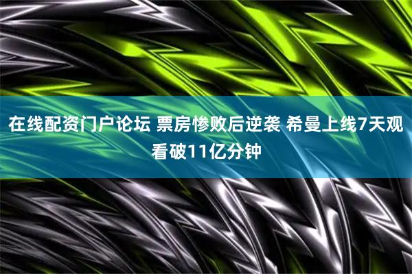 在线配资门户论坛 票房惨败后逆袭 希曼上线7天观看破11亿分钟