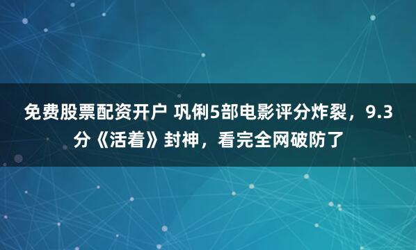 免费股票配资开户 巩俐5部电影评分炸裂，9.3分《活着》封神，看完全网破防了