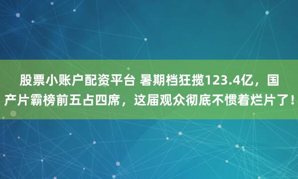 股票小账户配资平台 暑期档狂揽123.4亿，国产片霸榜前五占四席，这届观众彻底不惯着烂片了！