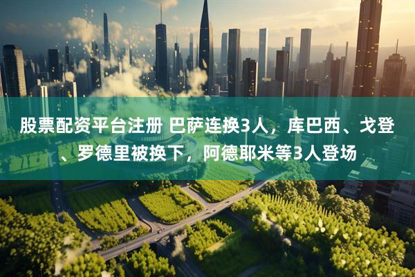 股票配资平台注册 巴萨连换3人，库巴西、戈登、罗德里被换下，阿德耶米等3人登场