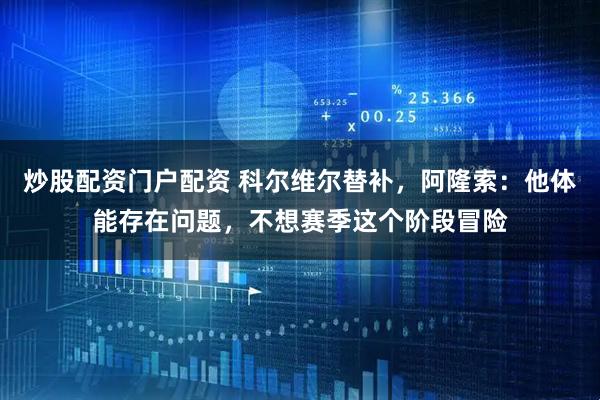 炒股配资门户配资 科尔维尔替补，阿隆索：他体能存在问题，不想赛季这个阶段冒险